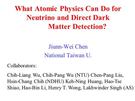 What Atomic Physics Can Do for Neutrino and Direct Dark Matter Detection? Jiunn-Wei Chen National Taiwan U. Collaborators: Chih-Liang Wu, Chih-Pang Wu.