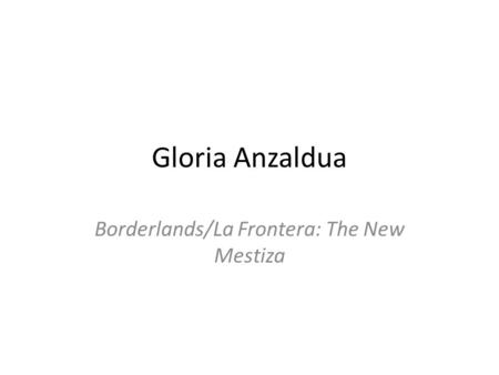 Gloria Anzaldua Borderlands/La Frontera: The New Mestiza.