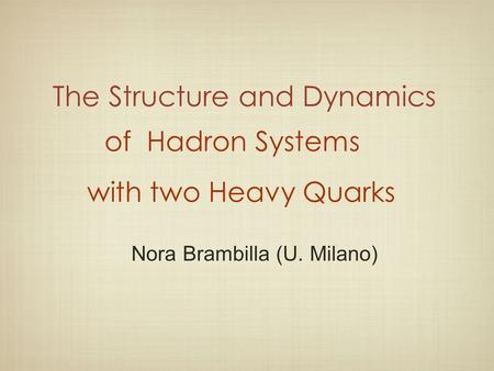 The Structure and Dynamics Nora Brambilla (U. Milano) of Hadron Systems with two Heavy Quarks.