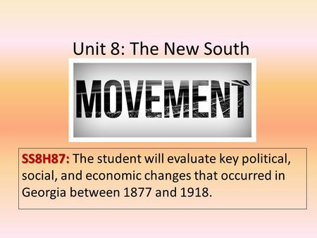 Unit 8: The New South SS8H87: SS8H87: The student will evaluate key political, social, and economic changes that occurred in Georgia between 1877 and 1918.