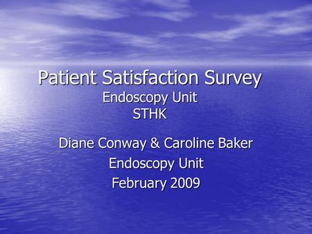 Patient Satisfaction Survey Endoscopy Unit STHK Diane Conway & Caroline Baker Endoscopy Unit February 2009.