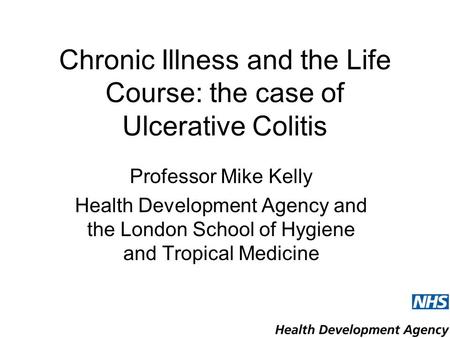 Chronic Illness and the Life Course: the case of Ulcerative Colitis Professor Mike Kelly Health Development Agency and the London School of Hygiene and.