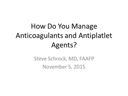 How Do You Manage Anticoagulants and Antiplatlet Agents? Steve Schrock, MD, FAAFP November 5, 2015.