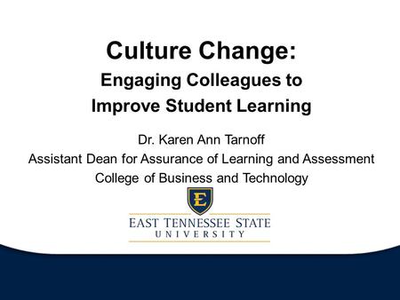 Culture Change: Engaging Colleagues to Improve Student Learning Dr. Karen Ann Tarnoff Assistant Dean for Assurance of Learning and Assessment College of.