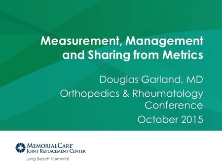 Long Beach Memorial Measurement, Management and Sharing from Metrics Douglas Garland, MD Orthopedics & Rheumatology Conference October 2015.