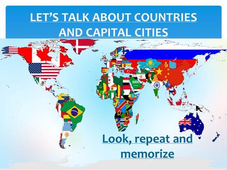 LET’S TALK ABOUT COUNTRIES AND CAPITAL CITIES Look, repeat and memorize.