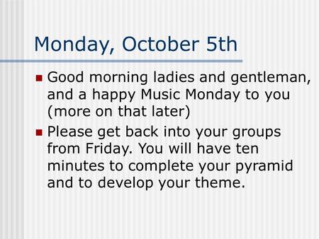 Monday, October 5th Good morning ladies and gentleman, and a happy Music Monday to you (more on that later) Please get back into your groups from Friday.