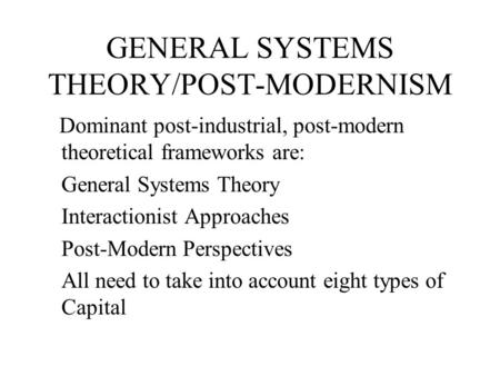 GENERAL SYSTEMS THEORY/POST-MODERNISM Dominant post-industrial, post-modern theoretical frameworks are: General Systems Theory Interactionist Approaches.