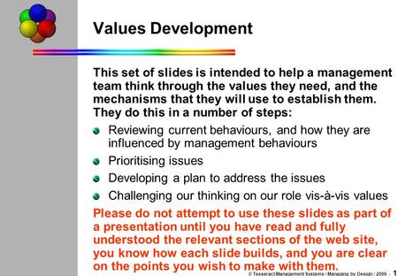 © Tesseract Management Systems / Managing by Design / 2006 - 1 Values Development This set of slides is intended to help a management team think through.