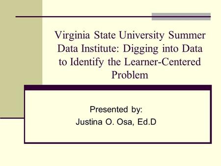 Virginia State University Summer Data Institute: Digging into Data to Identify the Learner-Centered Problem Presented by: Justina O. Osa, Ed.D.