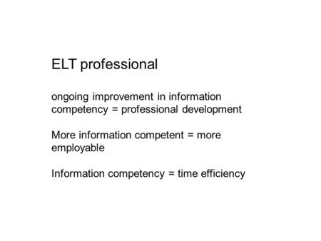 ELT professional ongoing improvement in information competency = professional development More information competent = more employable Information competency.