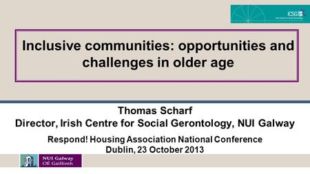 Thomas Scharf Director, Irish Centre for Social Gerontology, NUI Galway Respond! Housing Association National Conference Dublin, 23 October 2013 Inclusive.