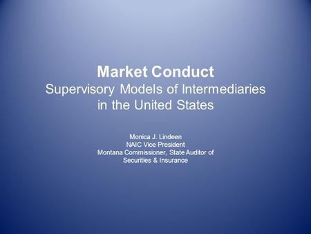 Market Conduct Supervisory Models of Intermediaries in the United States Monica J. Lindeen NAIC Vice President Montana Commissioner, State Auditor of Securities.