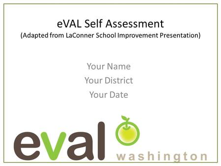 EVAL Self Assessment (Adapted from LaConner School Improvement Presentation) Your Name Your District Your Date.