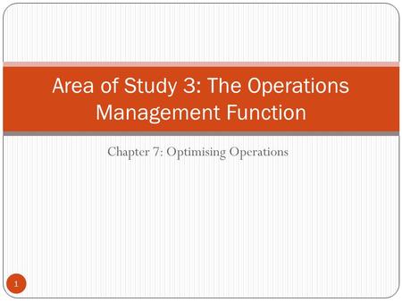 Chapter 7: Optimising Operations Area of Study 3: The Operations Management Function 1.