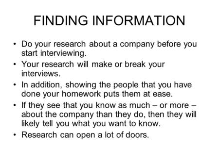 FINDING INFORMATION Do your research about a company before you start interviewing. Your research will make or break your interviews. In addition, showing.