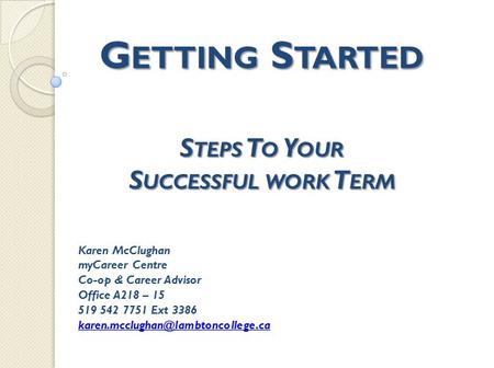 G ETTING S TARTED S TEPS T O Y OUR S UCCESSFUL WORK T ERM Karen McClughan myCareer Centre Co-op & Career Advisor Office A218 – 15 519 542 7751 Ext 3386.