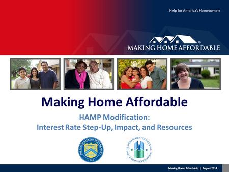 Making Home Affordable | August 2014 Making Home Affordable HAMP Modification: Interest Rate Step-Up, Impact, and Resources.