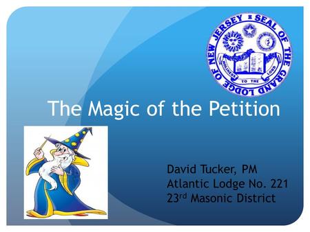 The Magic of the Petition David Tucker, PM Atlantic Lodge No. 221 23 rd Masonic District.