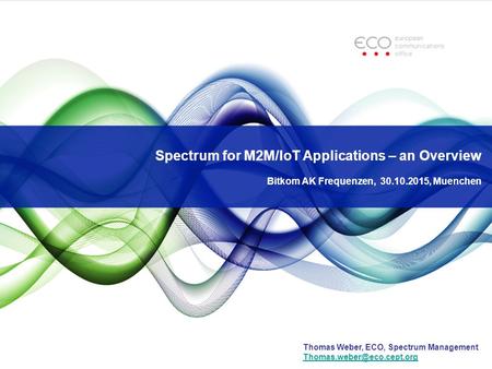 Spectrum for M2M/IoT Applications – an Overview Bitkom AK Frequenzen, 30.10.2015, Muenchen Thomas Weber, ECO, Spectrum Management