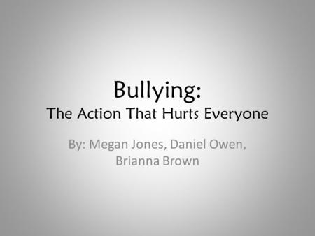 Bullying: The Action That Hurts Everyone By: Megan Jones, Daniel Owen, Brianna Brown.