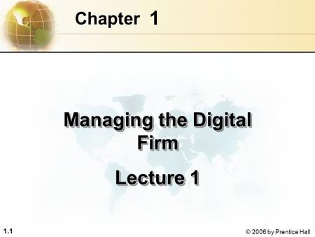 1.1 © 2006 by Prentice Hall 1 Chapter Managing the Digital Firm Lecture 1 Managing the Digital Firm Lecture 1.