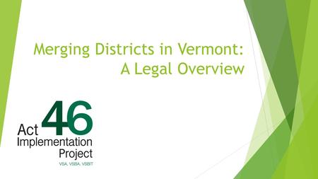 Merging Districts in Vermont: A Legal Overview.  Chapter 11 of Title 16  Act 153 of 2010  Act 156 of 2012  Act 46 of 2015.