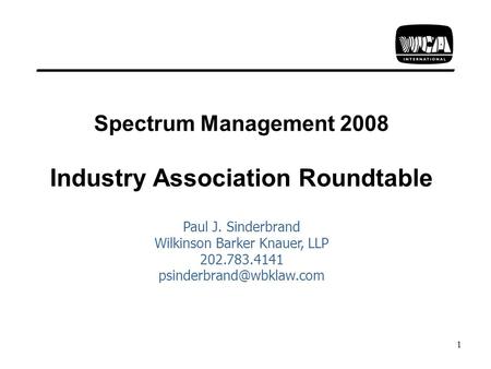 1 Spectrum Management 2008 Industry Association Roundtable Paul J. Sinderbrand Wilkinson Barker Knauer, LLP 202.783.4141