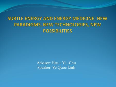 Advisor: Hsu – Yi - Chu Speaker: Ve Quoc Linh. 1. Explain and define the nature of Subtle Energy and its relationship to Dark Energy, Dark Matter, Energy.