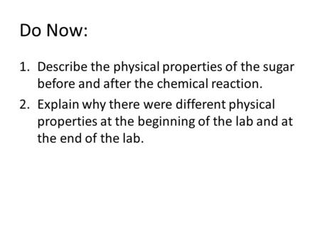 Do Now: 1.Describe the physical properties of the sugar before and after the chemical reaction. 2.Explain why there were different physical properties.