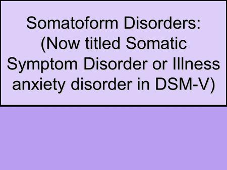 Somatoform Disorders: (Now titled Somatic Symptom Disorder or Illness anxiety disorder in DSM-V)