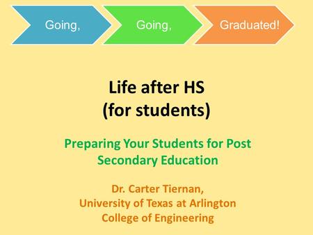 Life after HS (for students) Preparing Your Students for Post Secondary Education Dr. Carter Tiernan, University of Texas at Arlington College of Engineering.