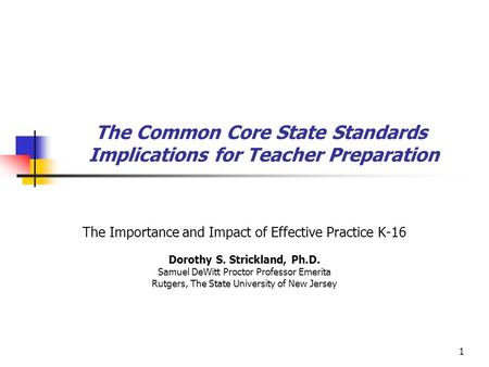 1 The Common Core State Standards Implications for Teacher Preparation The Importance and Impact of Effective Practice K-16 Dorothy S. Strickland, Ph.D.