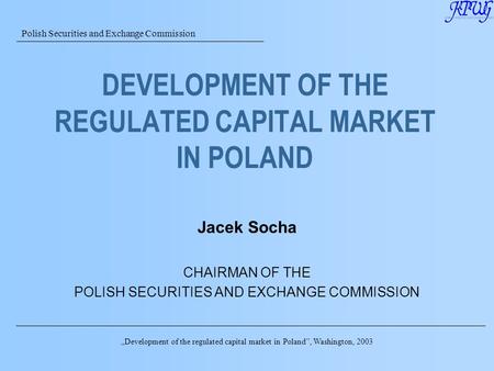 Polish Securities and Exchange Commission Jacek Socha CHAIRMAN OF THE POLISH SECURITIES AND EXCHANGE COMMISSION DEVELOPMENT OF THE REGULATED CAPITAL MARKET.