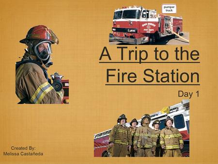 A Trip to the Fire Station Day 1 Created By: Melissa Castañeda.