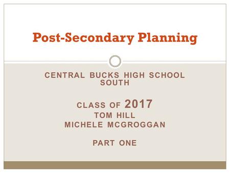 CENTRAL BUCKS HIGH SCHOOL SOUTH CLASS OF 2017 TOM HILL MICHELE MCGROGGAN PART ONE Post-Secondary Planning.