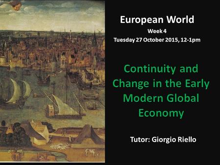 European World Week 4 Tuesday 27 October 2015, 12-1pm Tutor: Giorgio Riello.