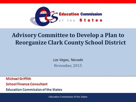 Education Commission of the States Advisory Committee to Develop a Plan to Reorganize Clark County School District Las Vegas, Nevada November, 2015 Michael.