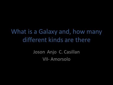 What is a Galaxy and, how many different kinds are there Joson Anjo C. Casillan VII- Amorsolo.