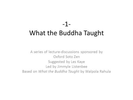 -1- What the Buddha Taught A series of lecture-discussions sponsored by Oxford Soto Zen Suggested by Les Kaye Led by Jimmyle Listenbee Based on What the.