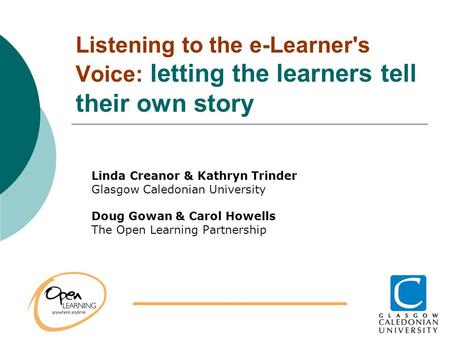 Listening to the e-Learner's Voice: letting the learners tell their own story Linda Creanor & Kathryn Trinder Glasgow Caledonian University Doug Gowan.