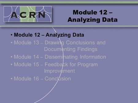 Module 12 – Analyzing Data Module 13 – Drawing Conclusions and Documenting Findings Module 14 – Disseminating Information Module 15 – Feedback for Program.