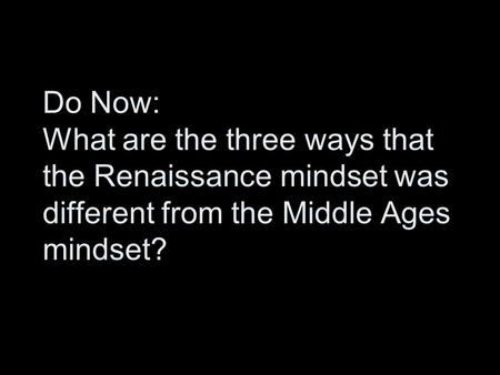 Do Now: What are the three ways that the Renaissance mindset was different from the Middle Ages mindset?