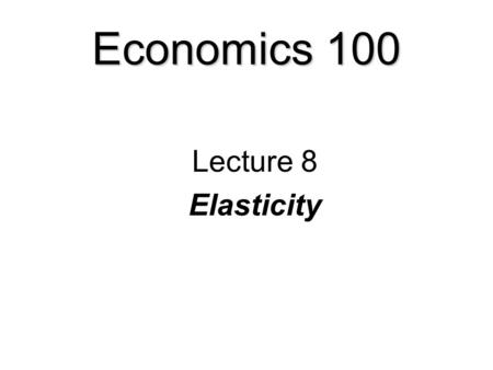 Economics 100 Lecture 8 Elasticity Elasticity  Price elasticity of demand  Calculating the price elasticity of demand.