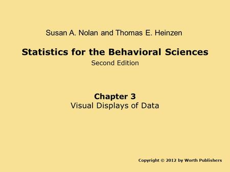 Statistics for the Behavioral Sciences Second Edition Copyright © 2012 by Worth Publishers Susan A. Nolan and Thomas E. Heinzen Chapter 3 Visual Displays.