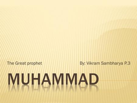 The Great prophet By: Vikram Sambharya P.3.  Born in 570 CE in Mecca located in Middle East  Became an Orphan and was taken care of by his uncle  He.