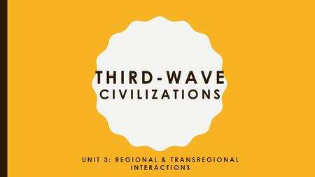 THIRD-WAVE CIVILIZATIONS UNIT 3: REGIONAL & TRANSREGIONAL INTERACTIONS.