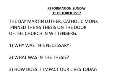 REFORMATION SUNDAY 31 OCTOBER 1517 THE DAY MARTIN LUTHER, CATHOLIC MONK PINNED THE 95 THESIS ON THE DOOR OF THE CHURCH IN WITTENBERG. 1) WHY WAS THIS NECESSARY?