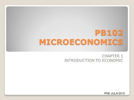 PB102 MICROECONOMICS CHAPTER 1 INTRODUCTION TO ECONOMIC PKB: JULAI 2010.