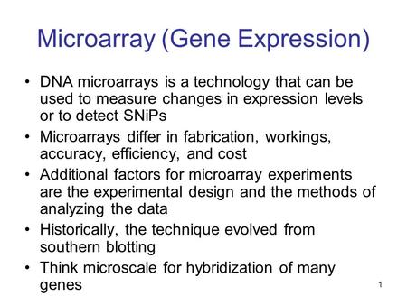 Microarray (Gene Expression) DNA microarrays is a technology that can be used to measure changes in expression levels or to detect SNiPs Microarrays differ.